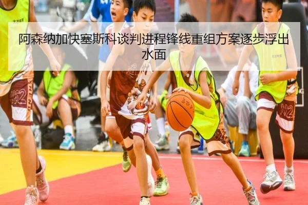 阿森纳加快塞斯科谈判进程锋线重组方案逐步浮出水面
